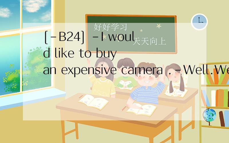[-B24] -I would like to buy an expensive camera .-Well.We ha