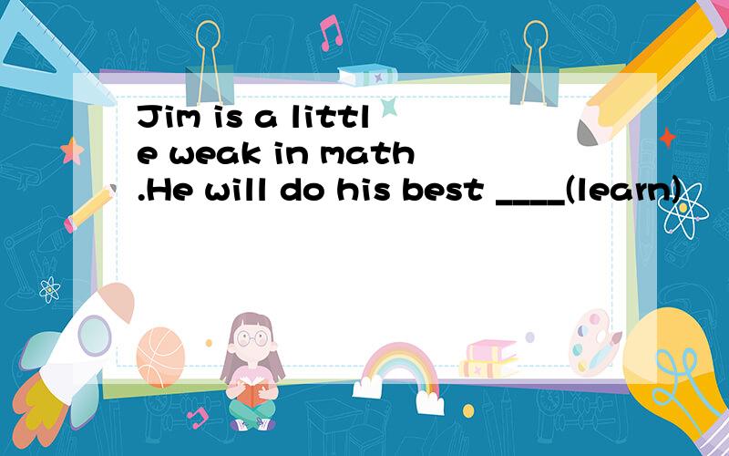 Jim is a little weak in math.He will do his best ____(learn)
