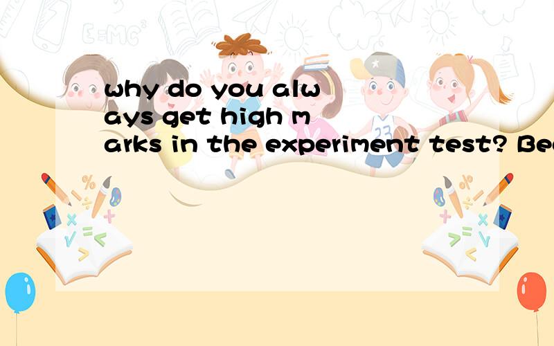 why do you always get high marks in the experiment test? Bec