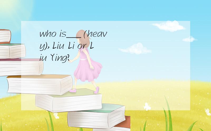 who is___(heavy),Liu Li or Liu Ying?