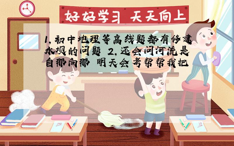 1,初中地理等高线题都有修建水坝的问题 2,还会问河流是自那向那 明天会考帮帮我把