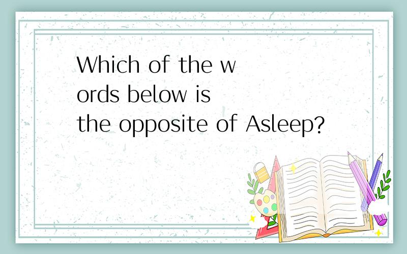 Which of the words below is the opposite of Asleep?