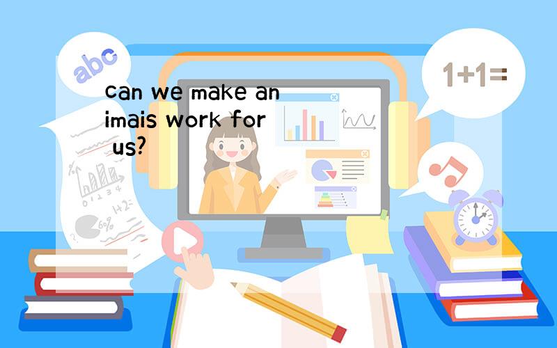 can we make animais work for us?