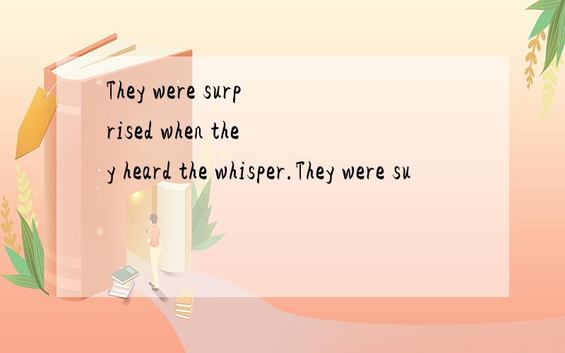 They were surprised when they heard the whisper.They were su