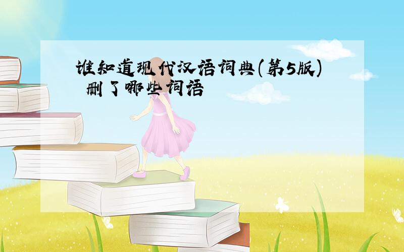 谁知道现代汉语词典(第5版) 删了哪些词语