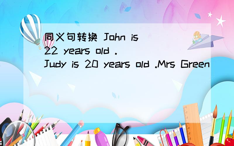 同义句转换 John is 22 years old .Judy is 20 years old .Mrs Green