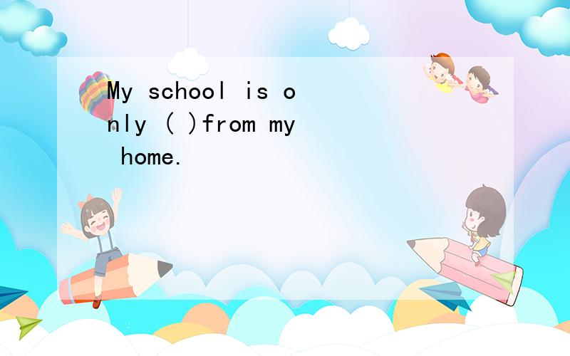 My school is only ( )from my home.
