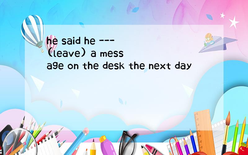 he said he ---(leave) a message on the desk the next day