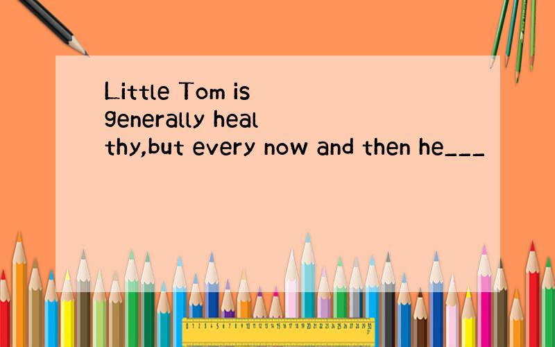 Little Tom is generally healthy,but every now and then he___
