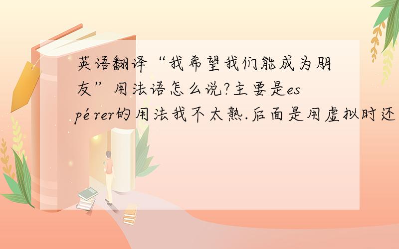 英语翻译“我希望我们能成为朋友”用法语怎么说?主要是espérer的用法我不太熟.后面是用虚拟时还是简单将来是?