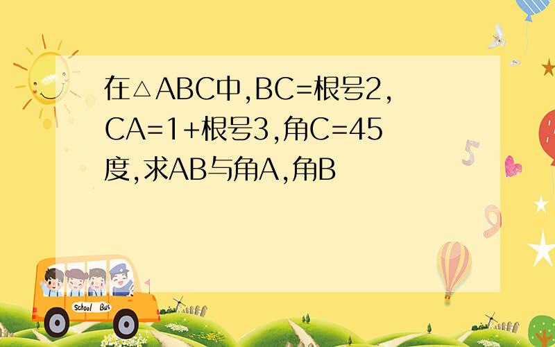 在△ABC中,BC=根号2,CA=1+根号3,角C=45度,求AB与角A,角B