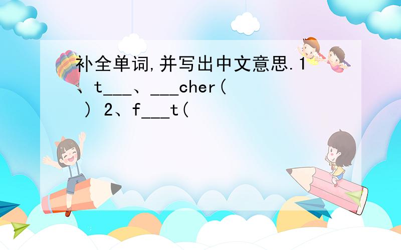补全单词,并写出中文意思.1、t___、___cher( ) 2、f___t(