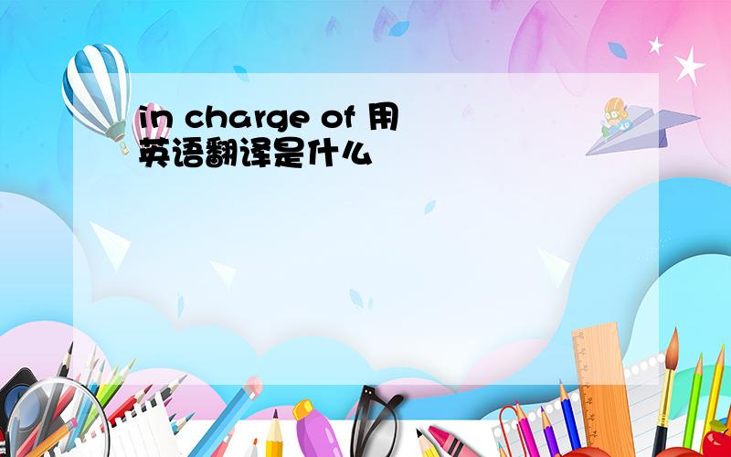 in charge of 用英语翻译是什么