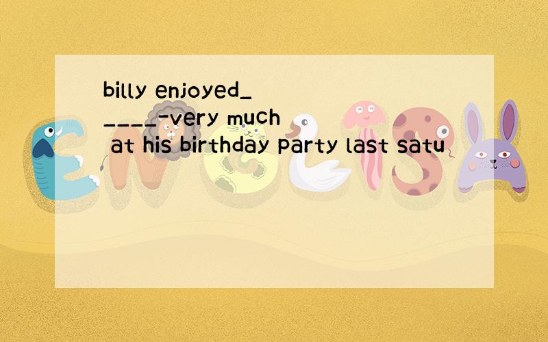 billy enjoyed_____-very much at his birthday party last satu