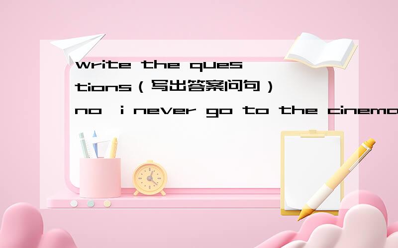 write the questions（写出答案问句） no,i never go to the cinema alon