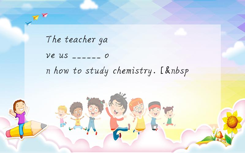 The teacher gave us ______ on how to study chemistry. [ 