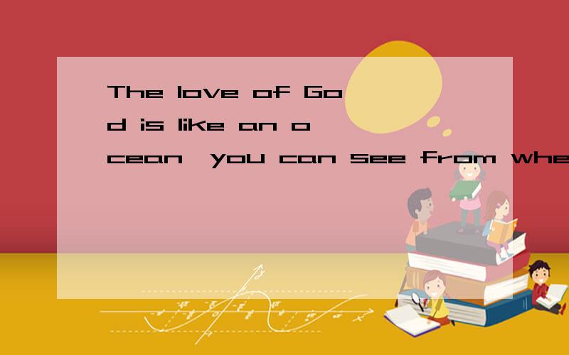 The love of God is like an ocean,you can see from where it c