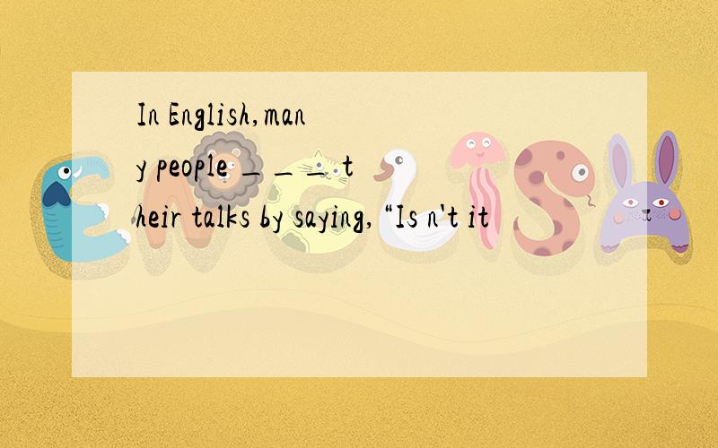 In English,many people ___ their talks by saying,“Is n't it