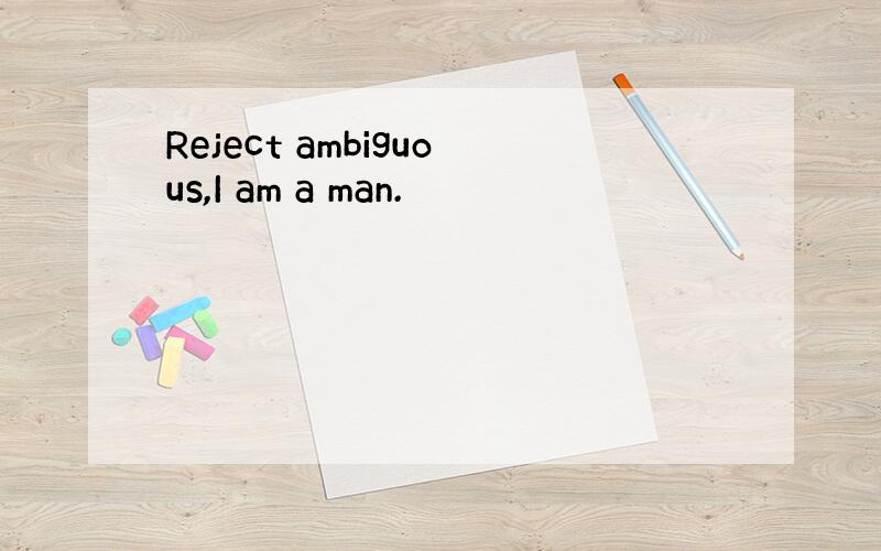 Reject ambiguous,I am a man.