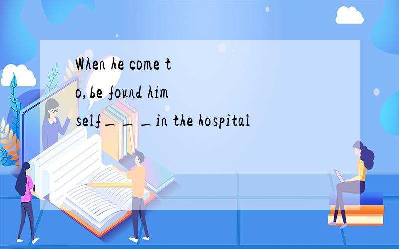 When he come to,be found himself___in the hospital