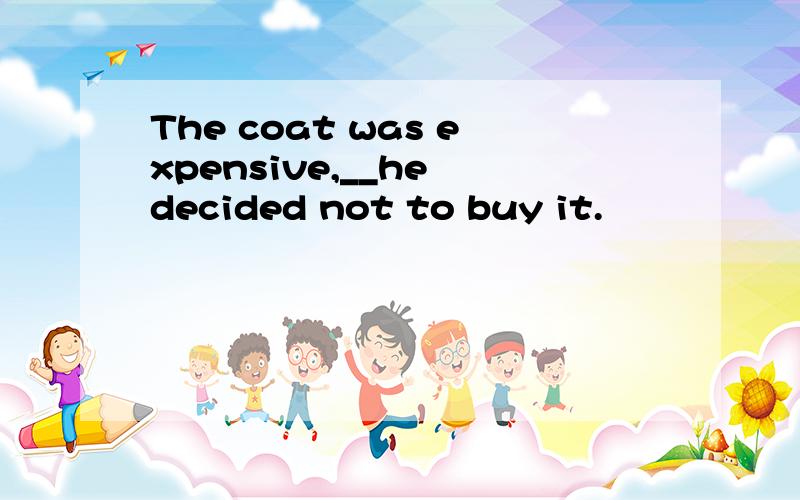 The coat was expensive,__he decided not to buy it.
