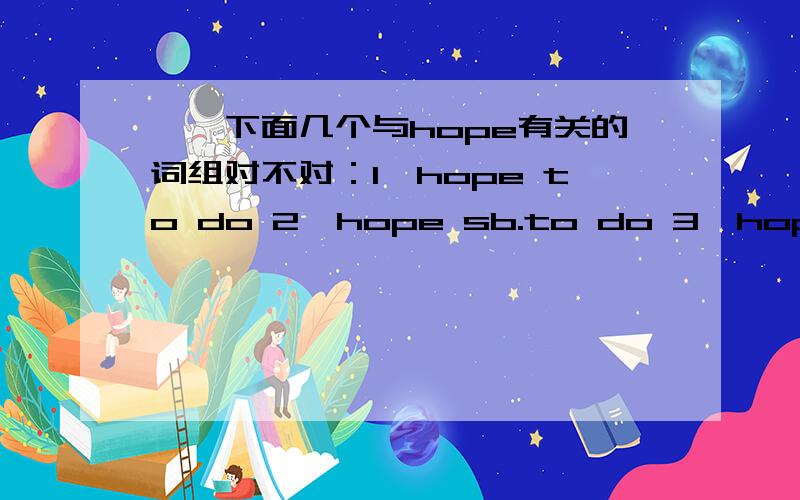 一、下面几个与hope有关的词组对不对：1、hope to do 2、hope sb.to do 3、hope do 4