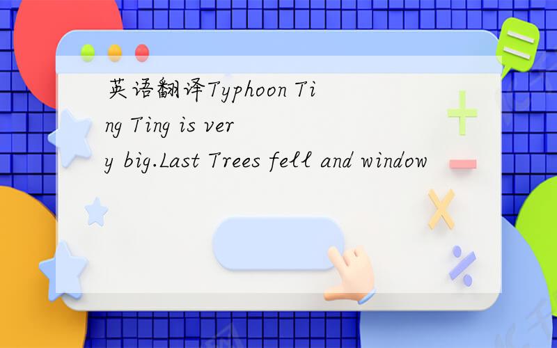 英语翻译Typhoon Ting Ting is very big.Last Trees fell and window