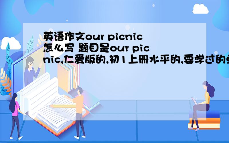 英语作文our picnic怎么写 题目是our picnic,仁爱版的,初1上册水平的,要学过的单词