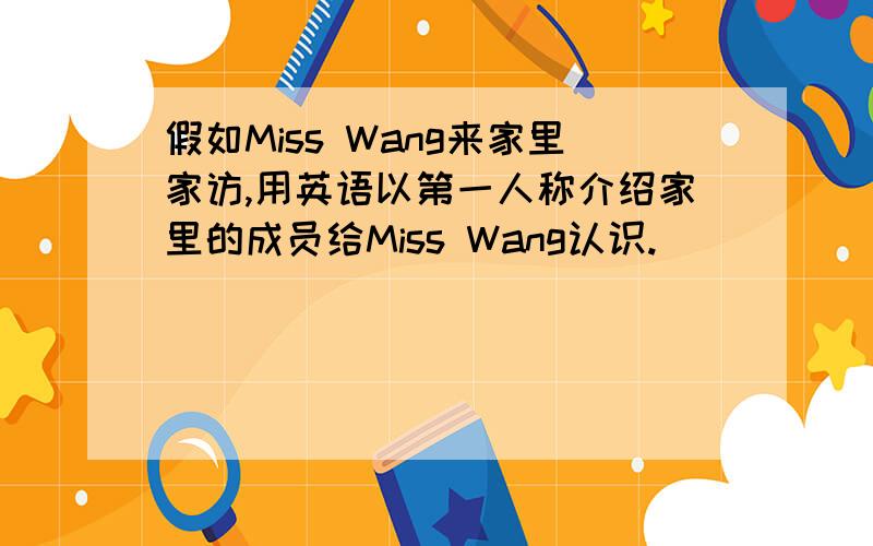 假如Miss Wang来家里家访,用英语以第一人称介绍家里的成员给Miss Wang认识.