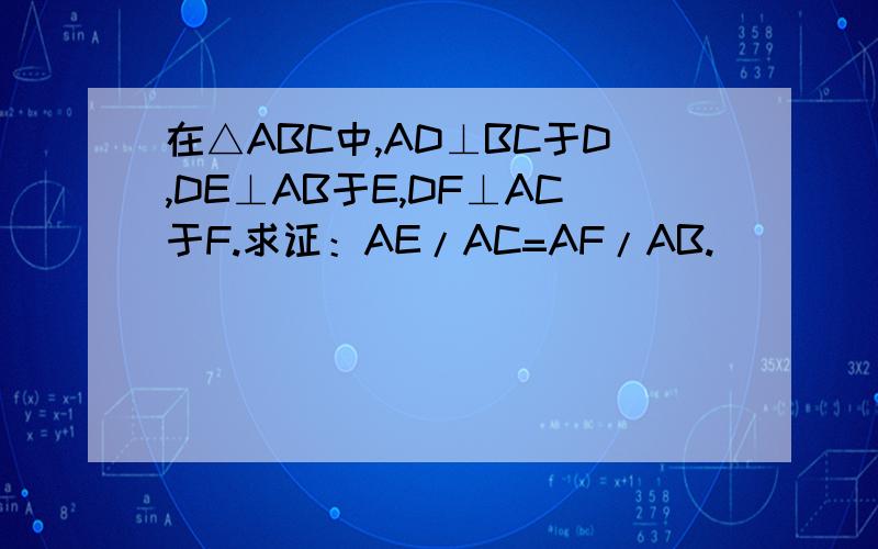 在△ABC中,AD⊥BC于D,DE⊥AB于E,DF⊥AC于F.求证：AE/AC=AF/AB.