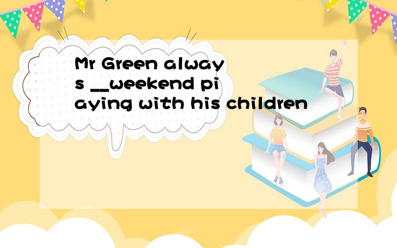 Mr Green always __weekend piaying with his children