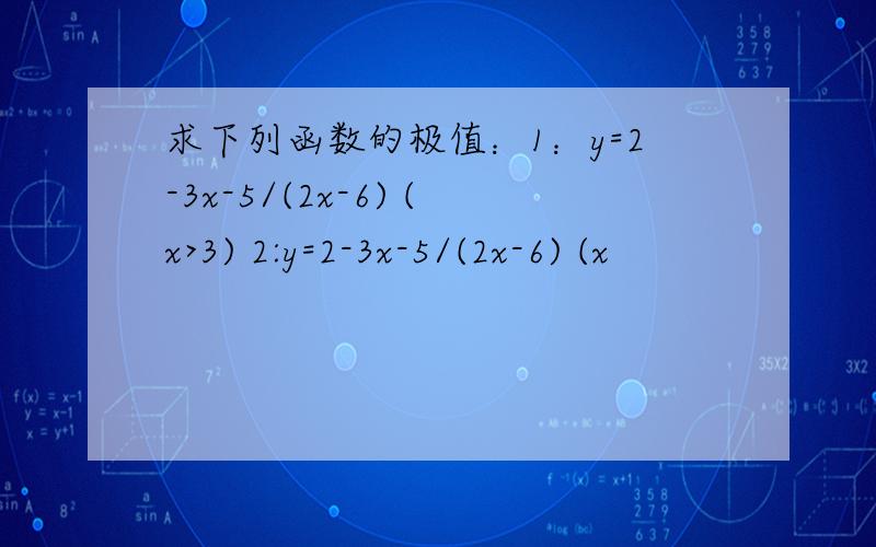 求下列函数的极值：1：y=2-3x-5/(2x-6) (x>3) 2:y=2-3x-5/(2x-6) (x