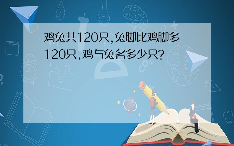 鸡兔共120只,兔脚比鸡脚多120只,鸡与兔名多少只?