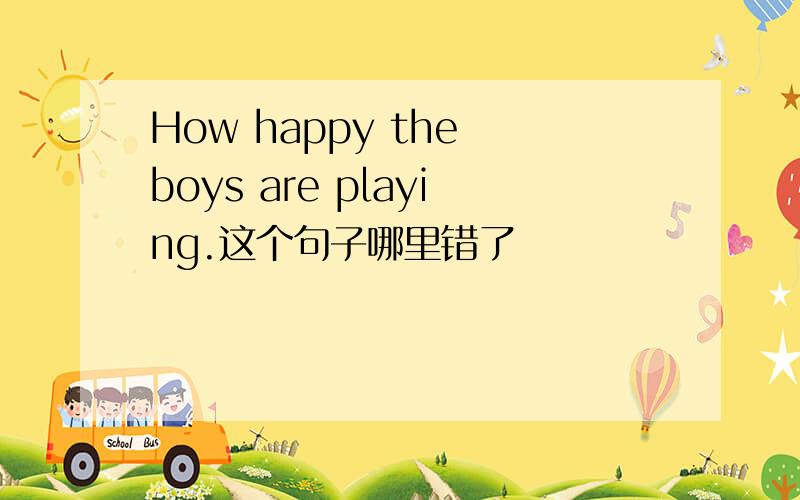 How happy the boys are playing.这个句子哪里错了