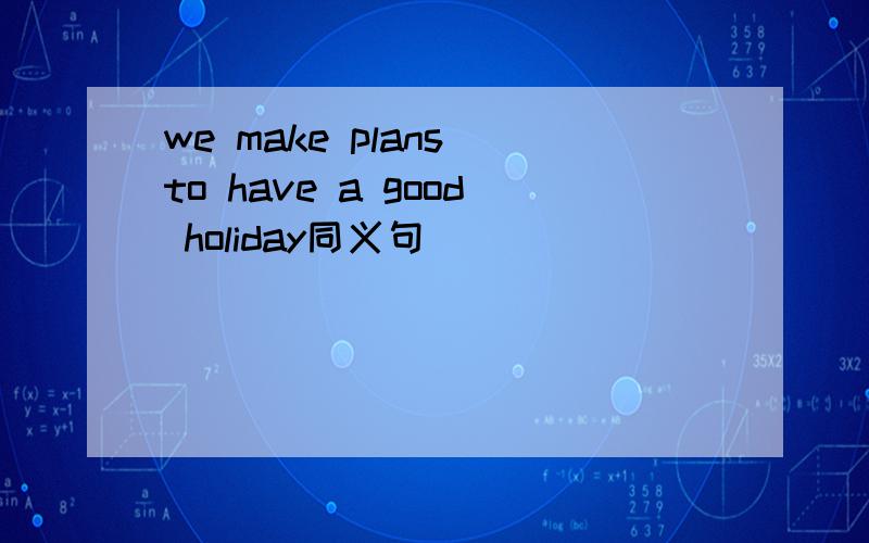 we make plans to have a good holiday同义句