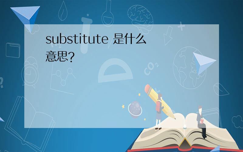 substitute 是什么意思?