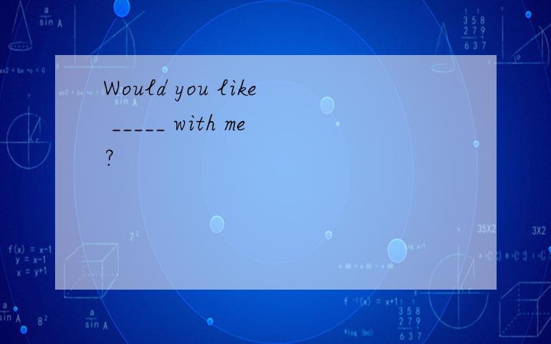 Would you like _____ with me?