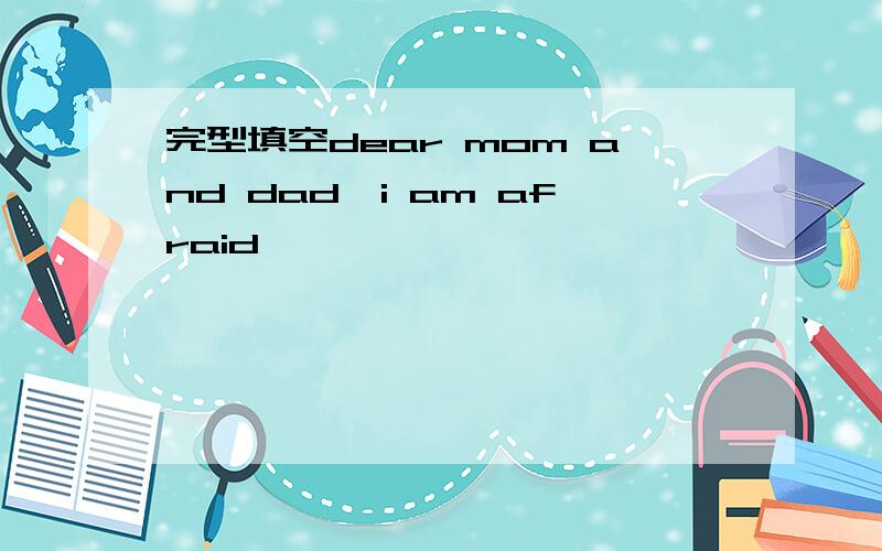 完型填空dear mom and dad,i am afraid