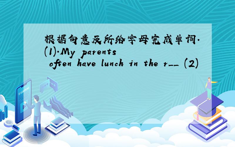 根据句意及所给字母完成单词.(1).My parents often have lunch in the r＿＿ (2)
