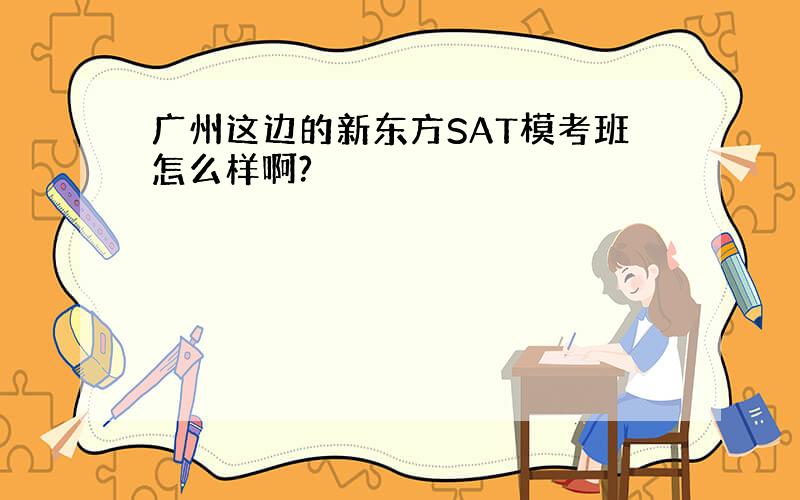 广州这边的新东方SAT模考班怎么样啊?