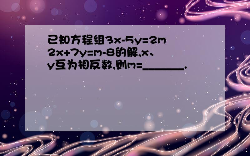 已知方程组3x-5y=2m 2x+7y=m-8的解,x、y互为相反数,则m=_______.