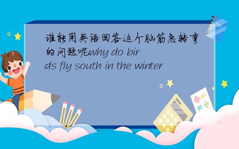 谁能用英语回答这个脑筋急转弯的问题呢why do birds fly south in the winter