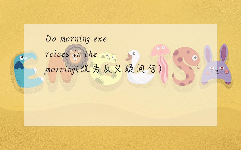 Do morning exercises in the morning(改为反义疑问句)