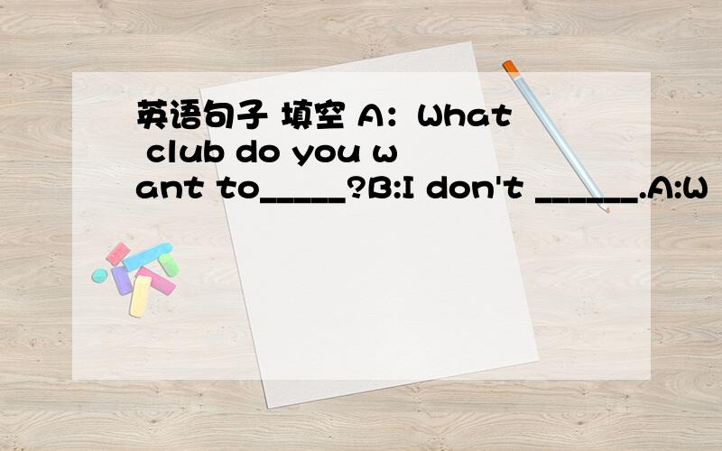 英语句子 填空 A：What club do you want to_____?B:I don't ______.A:W