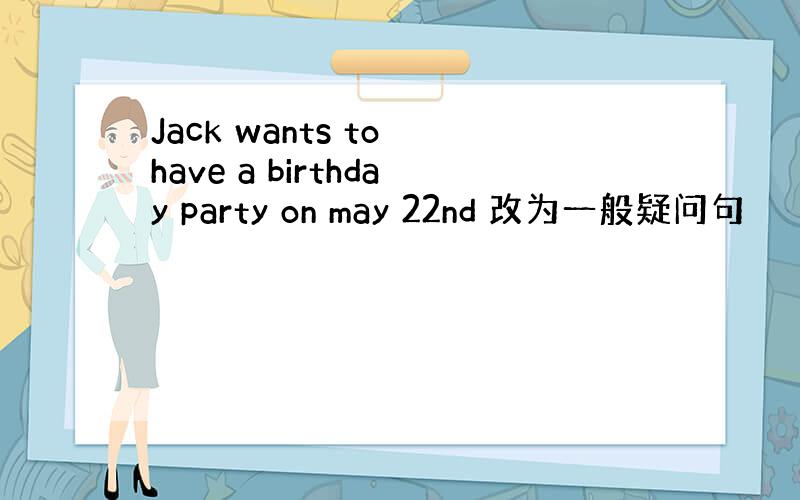 Jack wants to have a birthday party on may 22nd 改为一般疑问句