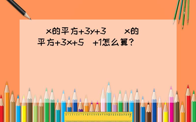 (x的平方+3y+3)(x的平方+3x+5)+1怎么算?