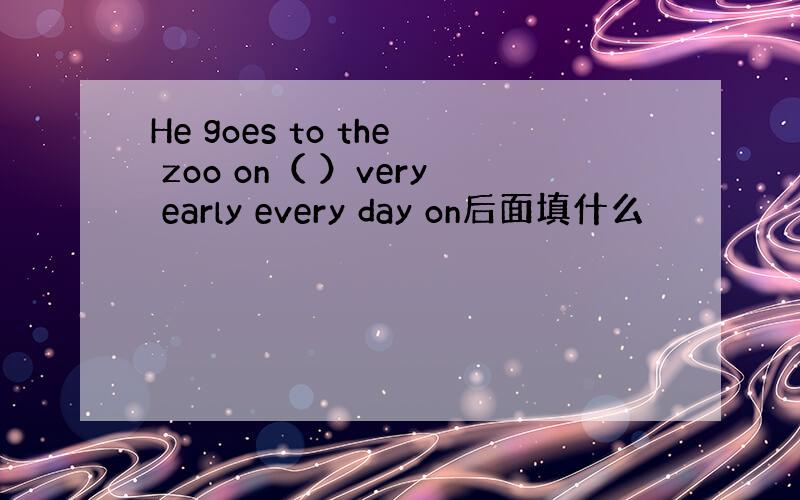 He goes to the zoo on（ ）very early every day on后面填什么