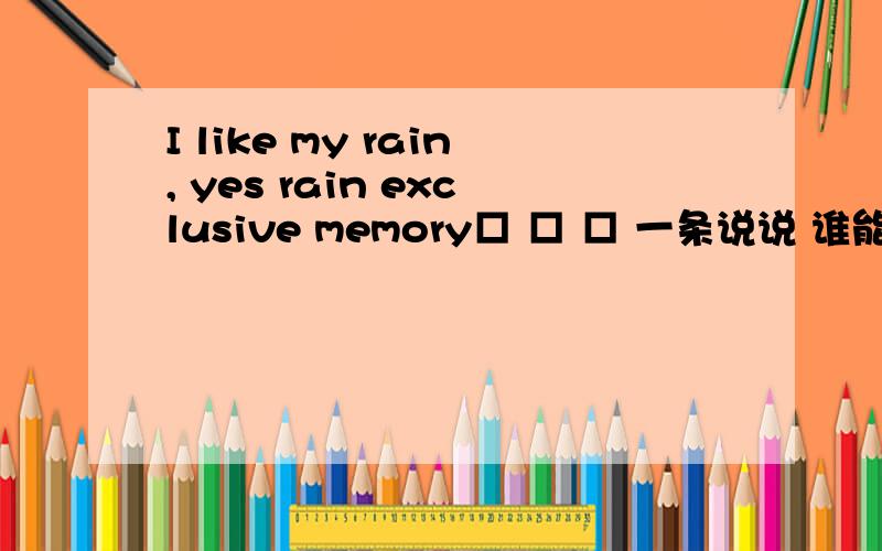 I like my rain, yes rain exclusive memory□ □ □ 一条说说 谁能说下什么意思