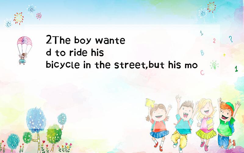 2The boy wanted to ride his bicycle in the street,but his mo