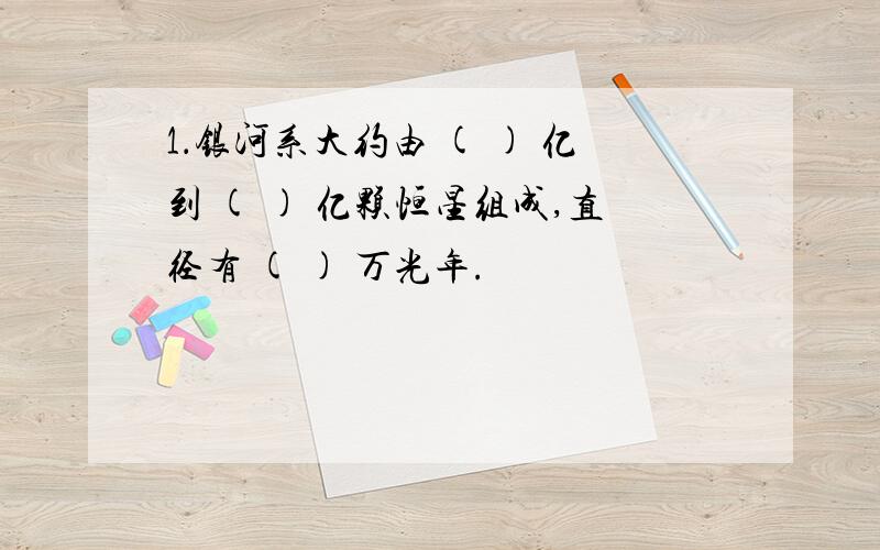 1．银河系大约由 ( ) 亿到 ( ) 亿颗恒星组成,直径有 ( ) 万光年.